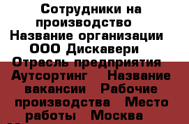 Сотрудники на производство  › Название организации ­ ООО Дискавери  › Отрасль предприятия ­ Аутсортинг  › Название вакансии ­ Рабочие производства › Место работы ­ Москва  › Минимальный оклад ­ 36 000 › Максимальный оклад ­ 100 000 - Московская обл. Работа » Вакансии   . Московская обл.